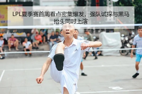 LPL夏季赛首周看点密集爆发，强队试探与黑马抬头同时上演